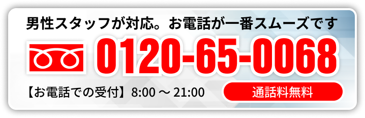 男性スタッフが対応。お電話が一番スムーズです 通話無料0120-65-0068